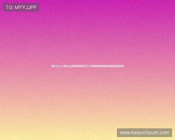 下载kaiyun体育app官方下载，实时掌握2026世界杯热点新闻与赛事分析满足足球迷的多样需求